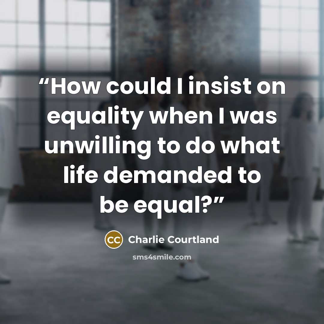 “How could I insist on equality when I was unwilling to do what life demanded to be equal?” quote by Charlie Courtland