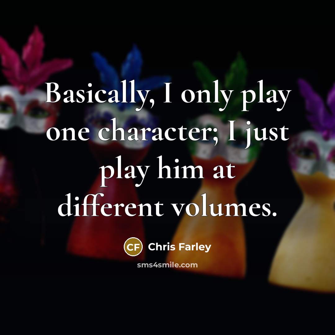 “Basically, I only play one character; I just play him at different volumes.” quote by Chris Farley