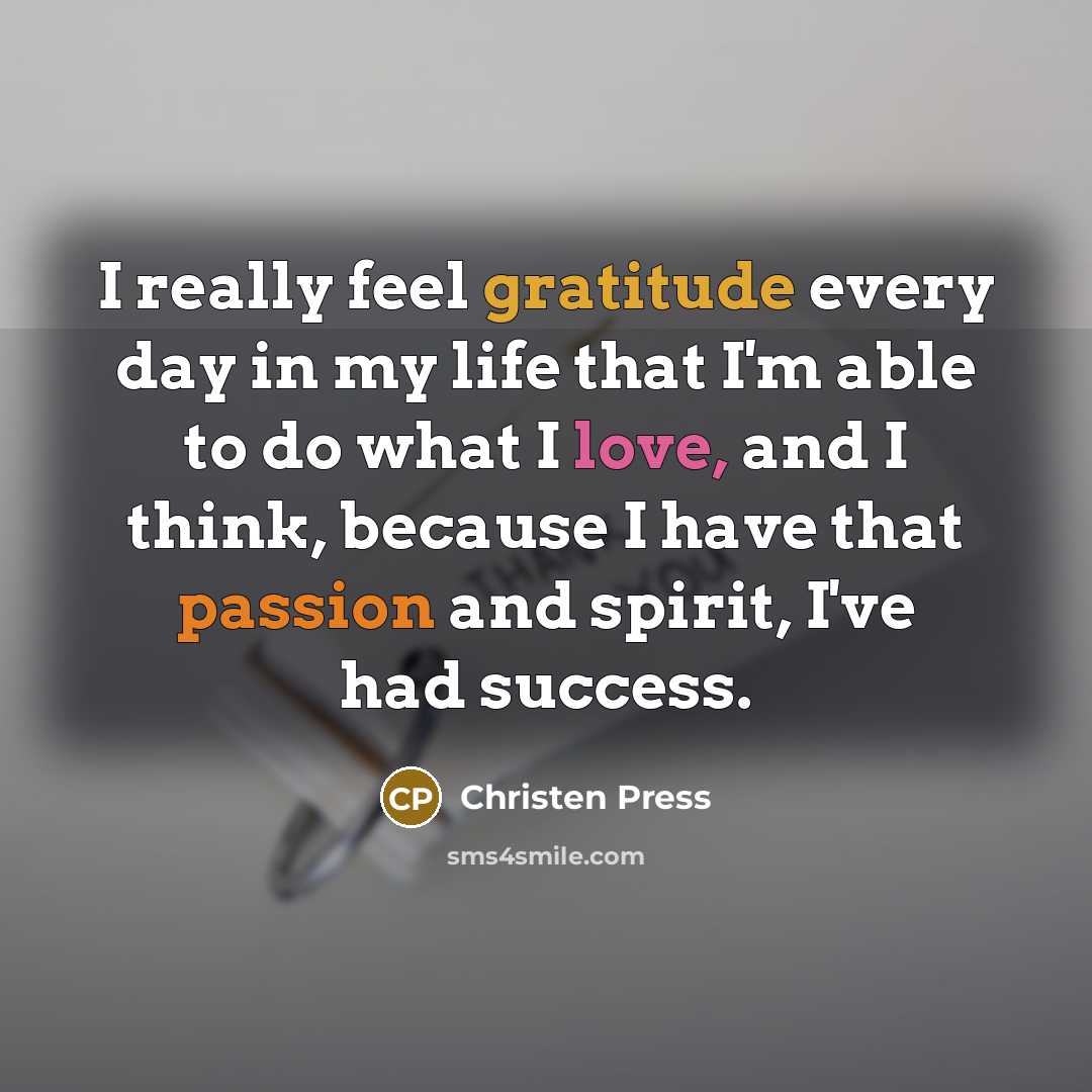 “I really feel gratitude every day in my life that I'm able to do what I love, and I think, because I have that passion and spirit, I've had success.” quote by Christen Press