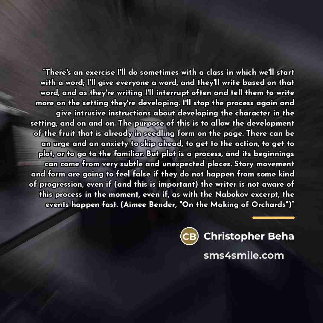 “There's an exercise I'll do sometimes with a class in which we'll start with a word; I'll give everyone a word, and they'll write based on that word, and as they're writing I'll interrupt often and tell them to write more on the setting they're developing. I'll stop the process again and give…” quote by Christopher Beha