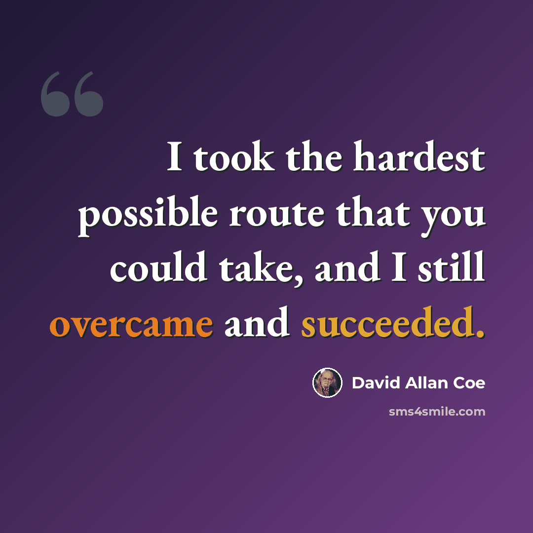 “I took the hardest possible route that you could take, and I still overcame and succeeded.” quote by David Allan Coe