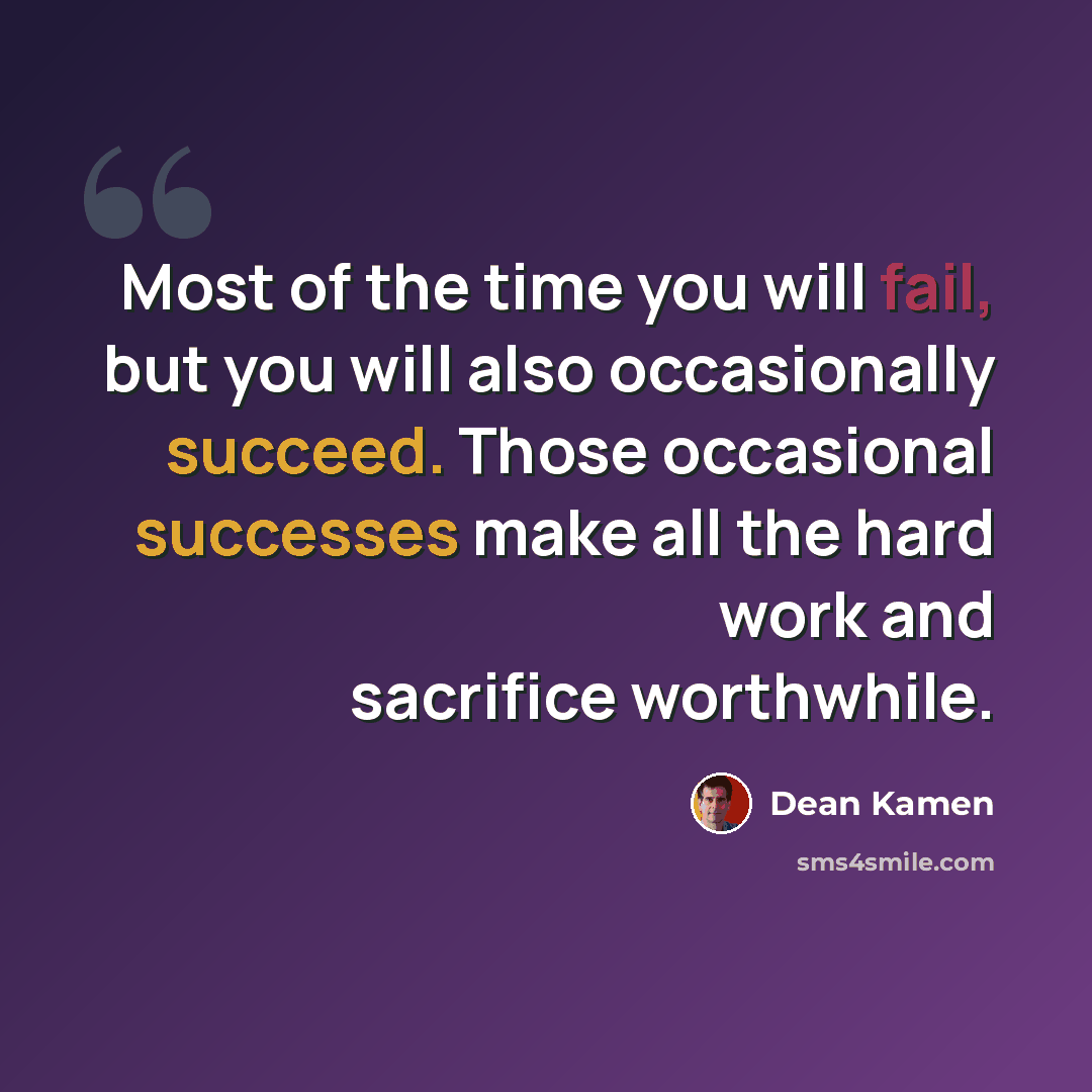 “Most of the time you will fail, but you will also occasionally succeed. Those occasional successes make all the hard work and sacrifice worthwhile.” quote by Dean Kamen