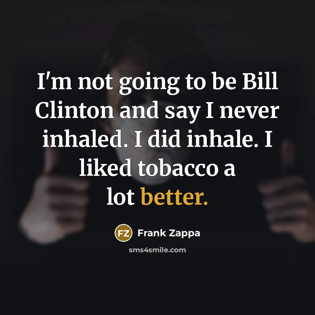 “I'm not going to be Bill Clinton and say I never inhaled. I did inhale. I liked tobacco a lot better.” quote by Frank Zappa