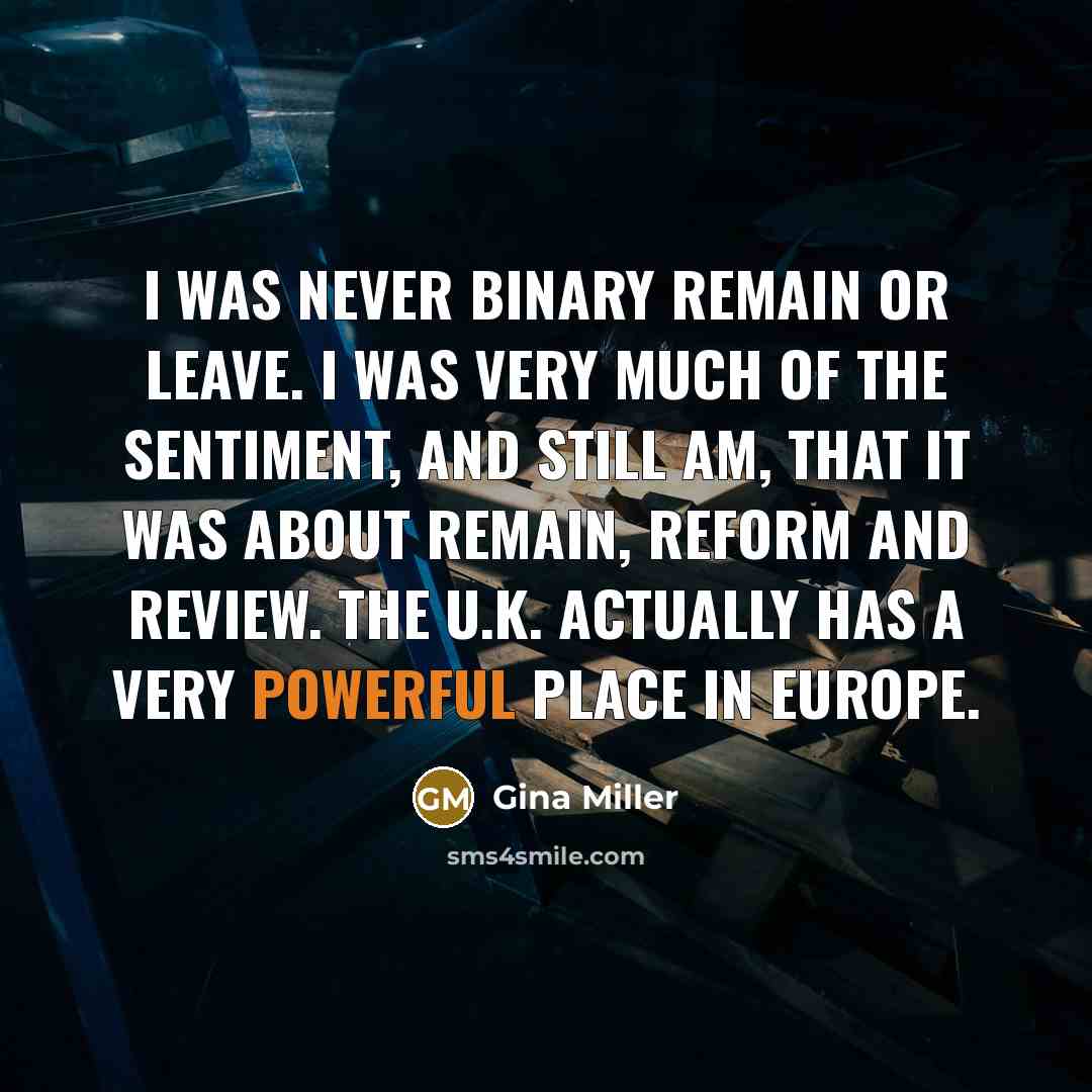 “I was never binary remain or leave. I was very much of the sentiment, and still am, that it was about remain, reform and review. The U.K. actually has a very powerful place in Europe.” quote by Gina Miller