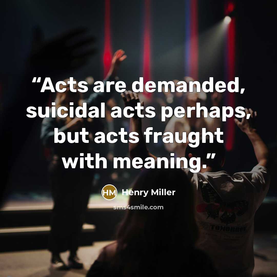 “Acts are demanded, suicidal acts perhaps, but acts fraught with meaning.” quote by Henry Miller