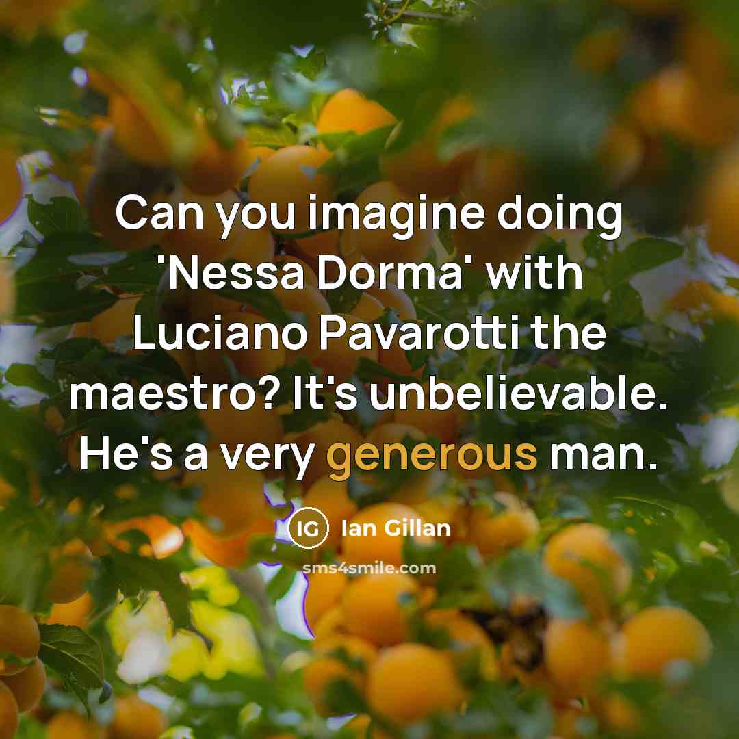 “Can you imagine doing 'Nessa Dorma' with Luciano Pavarotti the maestro? It's unbelievable. He's a very generous man.” quote by Ian Gillan