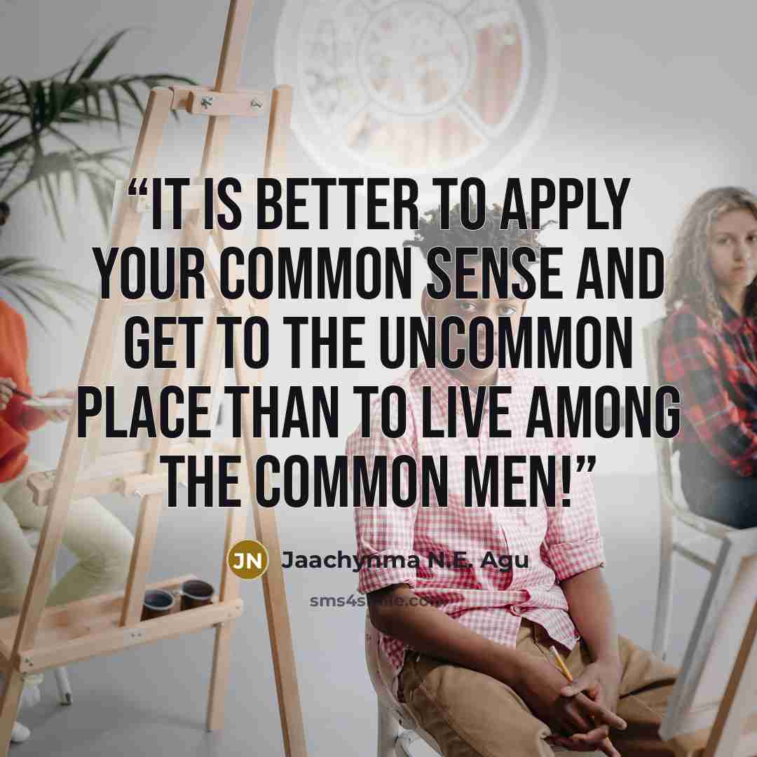 “It Is Better to Apply Your Common Sense And Get to The Uncommon Place Than to Live Among the Common Men!” quote by Jaachynma N.E. Agu