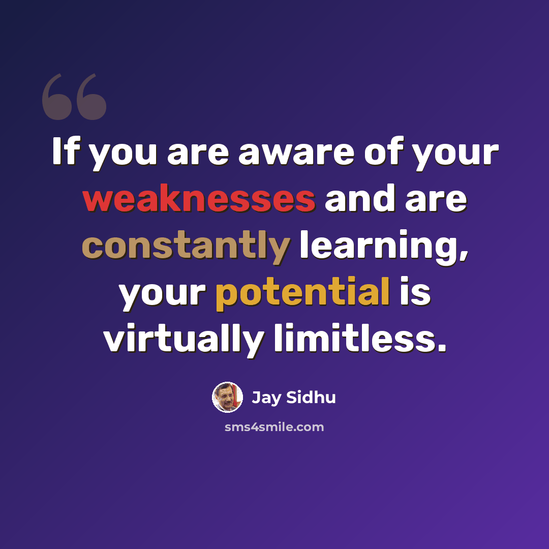 “If you are aware of your weaknesses and are constantly learning, your potential is virtually limitless.” quote by Jay Sidhu