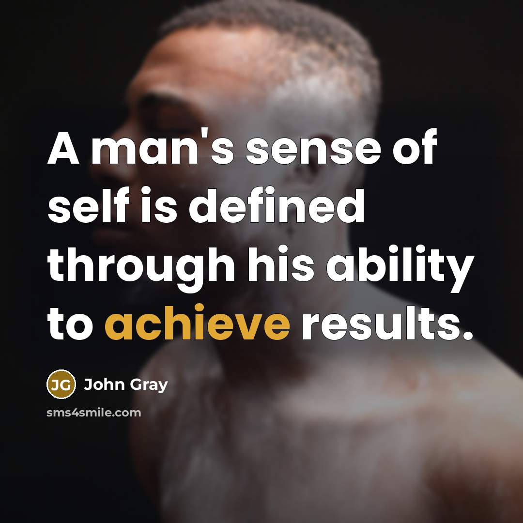 “A man's sense of self is defined through his ability to achieve results.” quote by John Gray