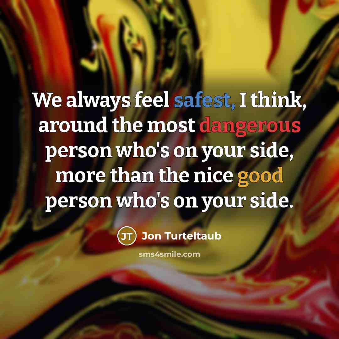 “We always feel safest, I think, around the most dangerous person who's on your side, more than the nice good person who's on your side.” quote by Jon Turteltaub