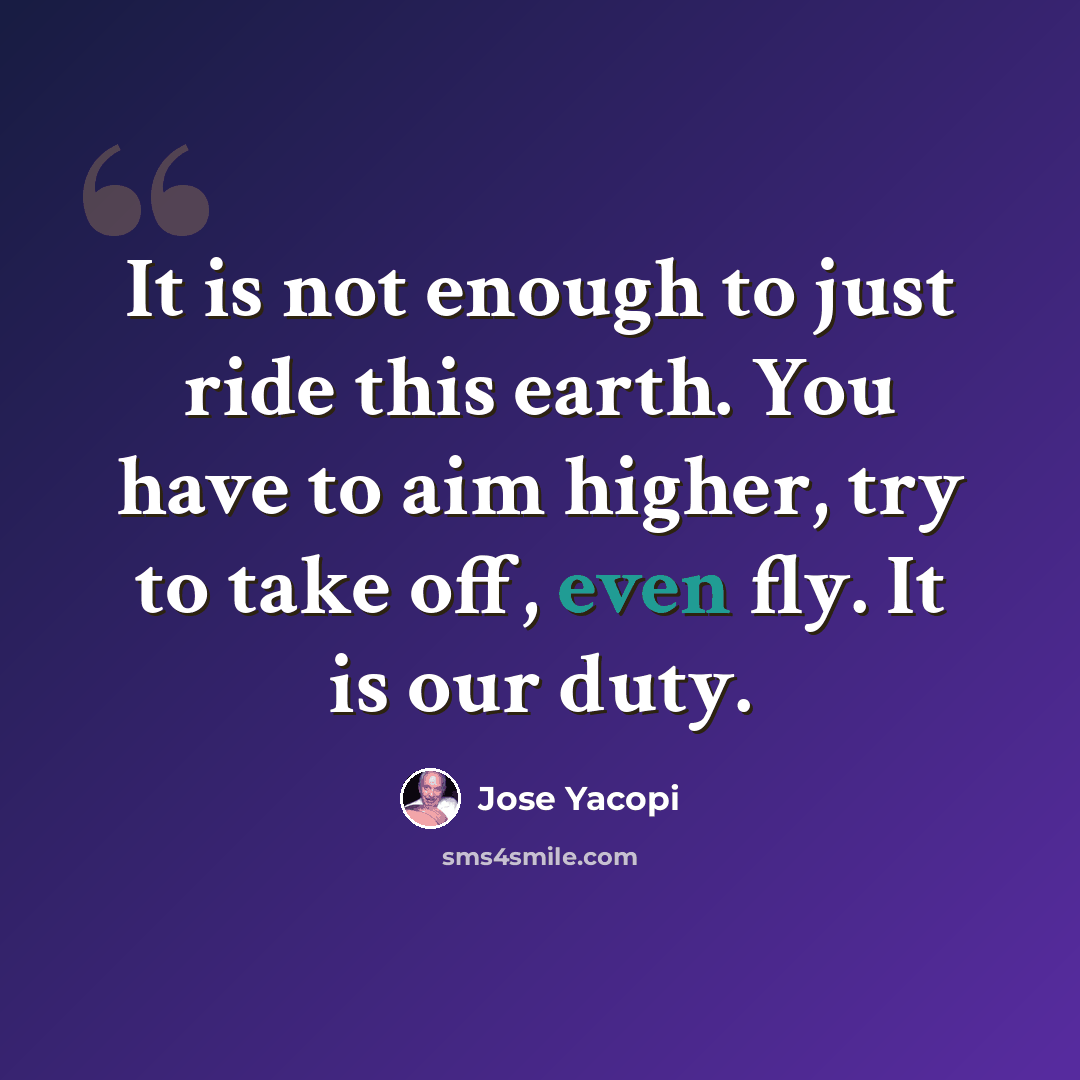 “It is not enough to just ride this earth. You have to aim higher, try to take off, even fly. It is our duty.” quote by Jose Yacopi