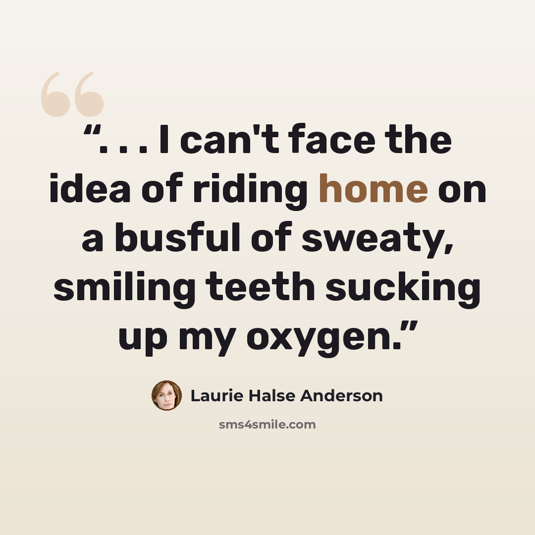 “. . . I can't face the idea of riding home on a busful of sweaty, smiling teeth sucking up my oxygen.” quote by Laurie Halse Anderson
