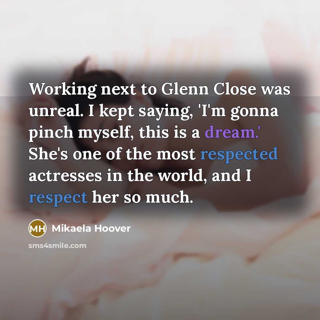 “Working next to Glenn Close was unreal. I kept saying, 'I'm gonna pinch myself, this is a dream.' She's one of the most respected actresses in the world, and I respect her so much.” quote by Mikaela Hoover