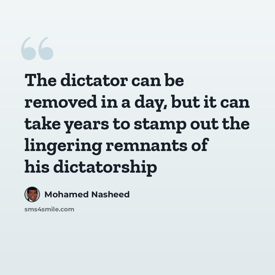 “The dictator can be removed in a day, but it can take years to stamp out the lingering remnants of his dictatorship” quote by Mohamed Nasheed