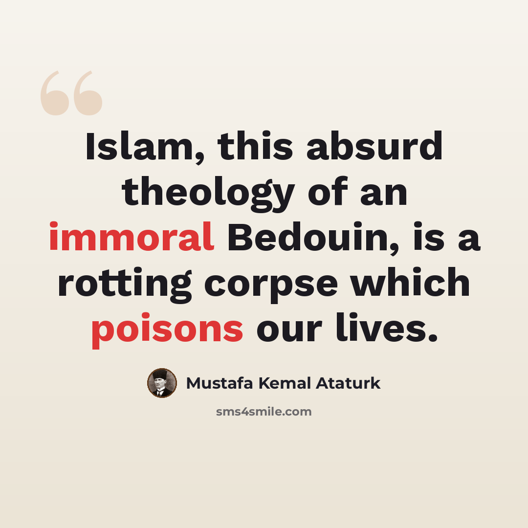 “Islam, this absurd theology of an immoral Bedouin, is a rotting corpse which poisons our lives.” quote by Mustafa Kemal Ataturk