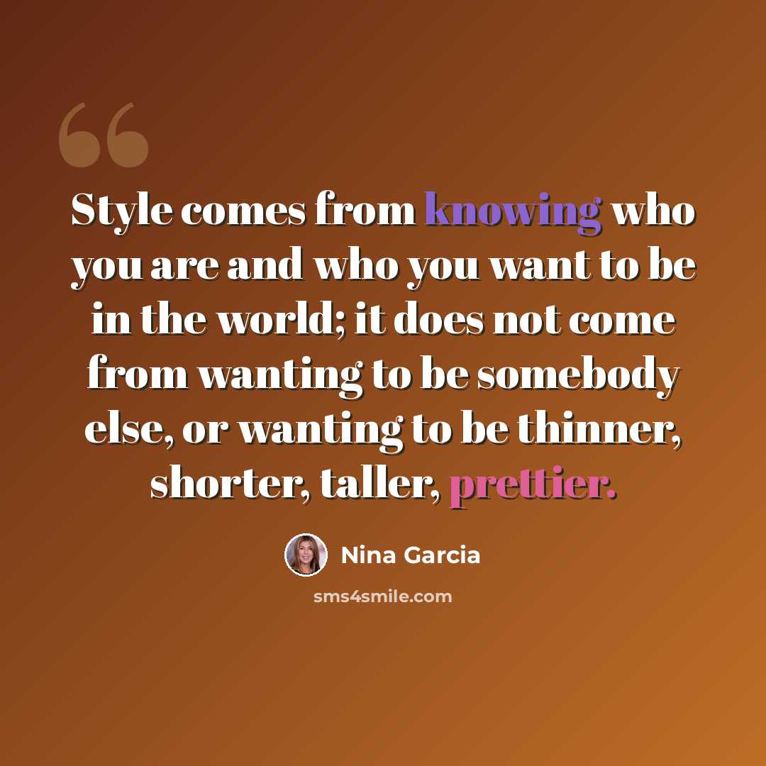 “Style comes from knowing who you are and who you want to be in the world; it does not come from wanting to be somebody else, or wanting to be thinner, shorter, taller, prettier.” quote by Nina Garcia