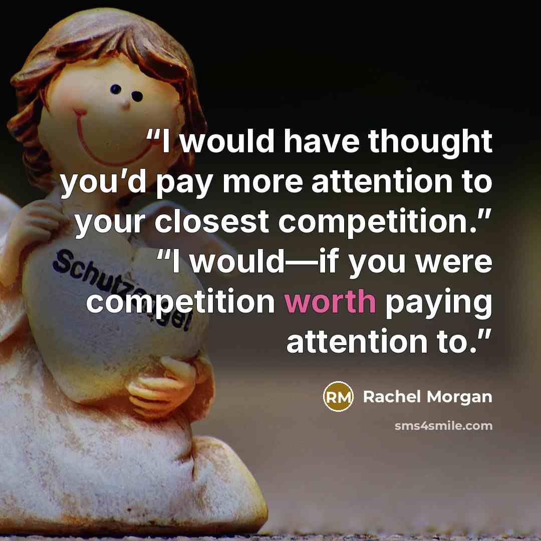 “I would have thought you’d pay more attention to your closest competition.” “I would—if you were competition worth paying attention to.” quote by Rachel Morgan