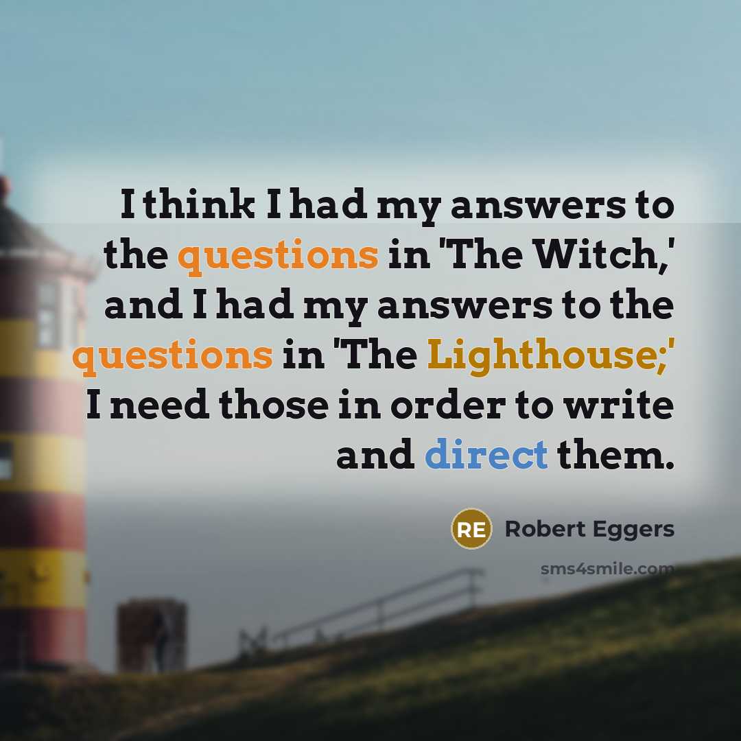 “I think I had my answers to the questions in 'The Witch,' and I had my answers to the questions in 'The Lighthouse;' I need those in order to write and direct them.” quote by Robert Eggers