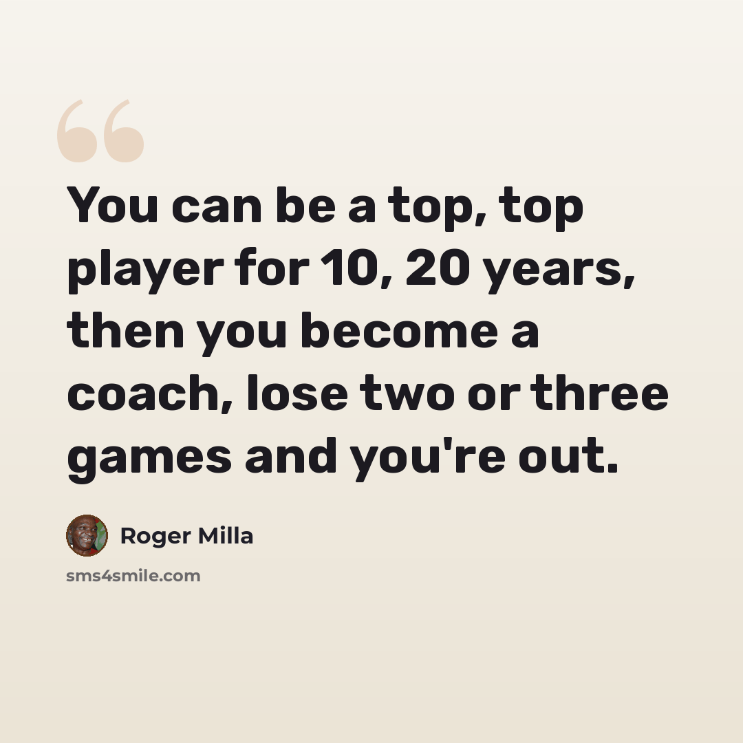 “You can be a top, top player for 10, 20 years, then you become a coach, lose two or three games and you're out.” quote by Roger Milla