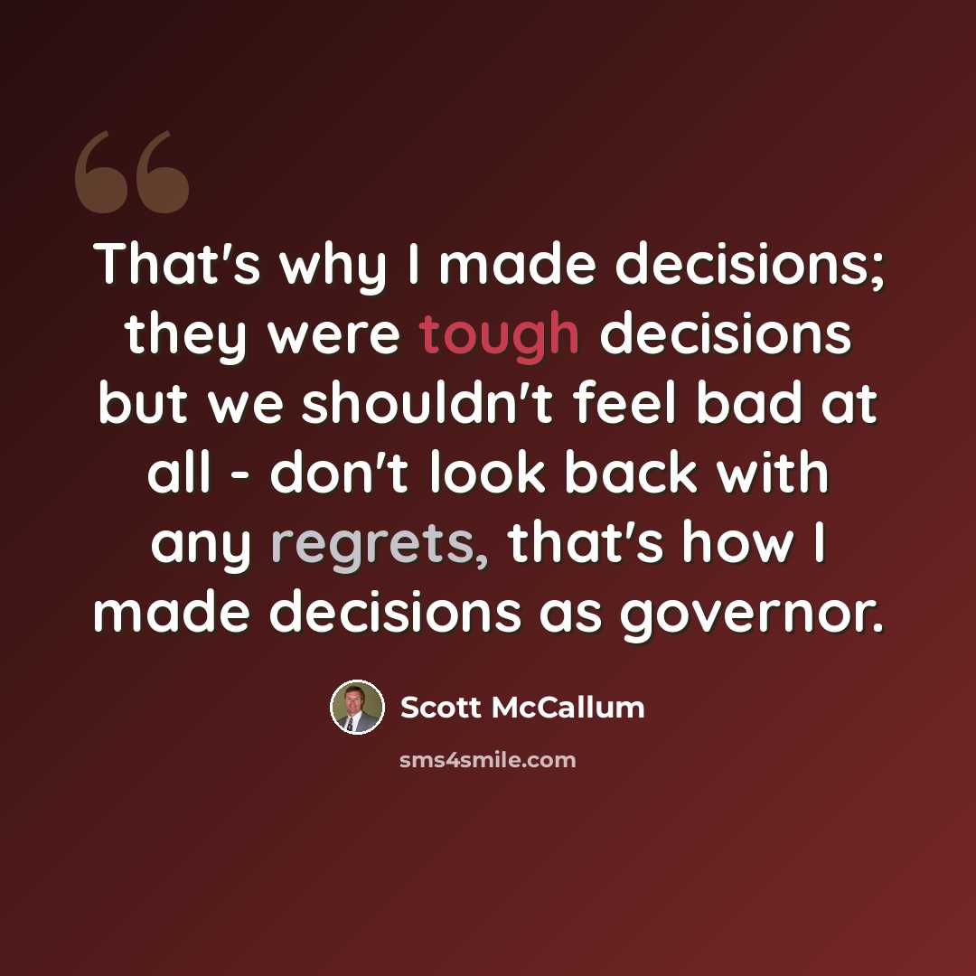 “That's why I made decisions; they were tough decisions but we shouldn't feel bad at all - don't look back with any regrets, that's how I made decisions as governor.” quote by Scott McCallum