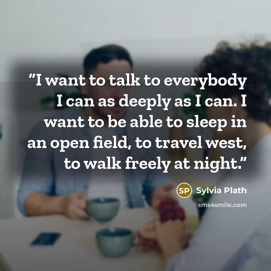 “I want to talk to everybody I can as deeply as I can. I want to be able to sleep in an open field, to travel west, to walk freely at night.” quote by Sylvia Plath