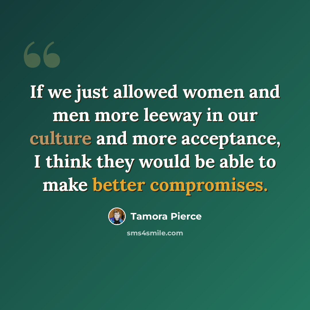 “If we just allowed women and men more leeway in our culture and more acceptance, I think they would be able to make better compromises.” quote by Tamora Pierce