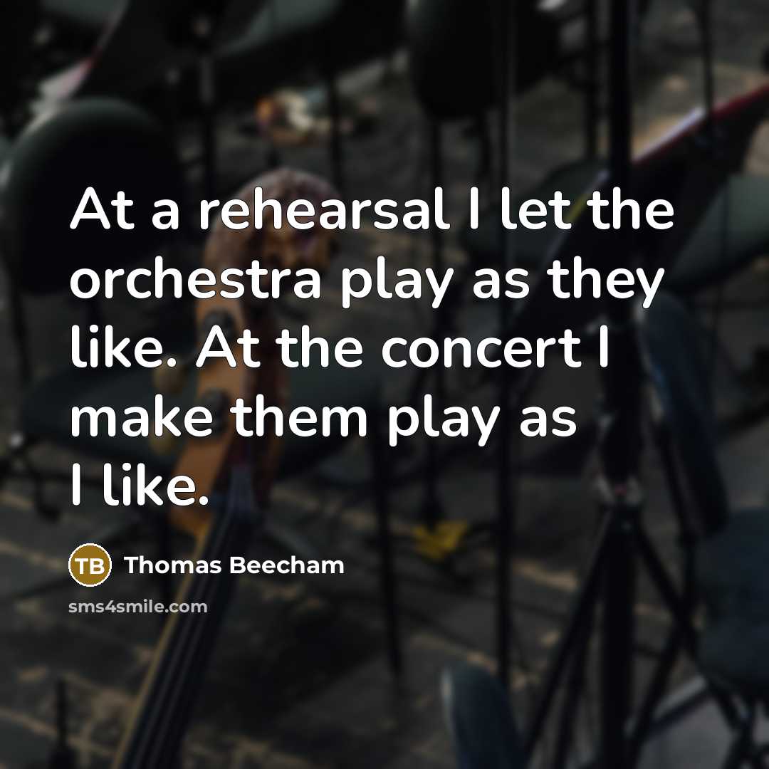 “At a rehearsal I let the orchestra play as they like. At the concert I make them play as I like.” quote by Thomas Beecham