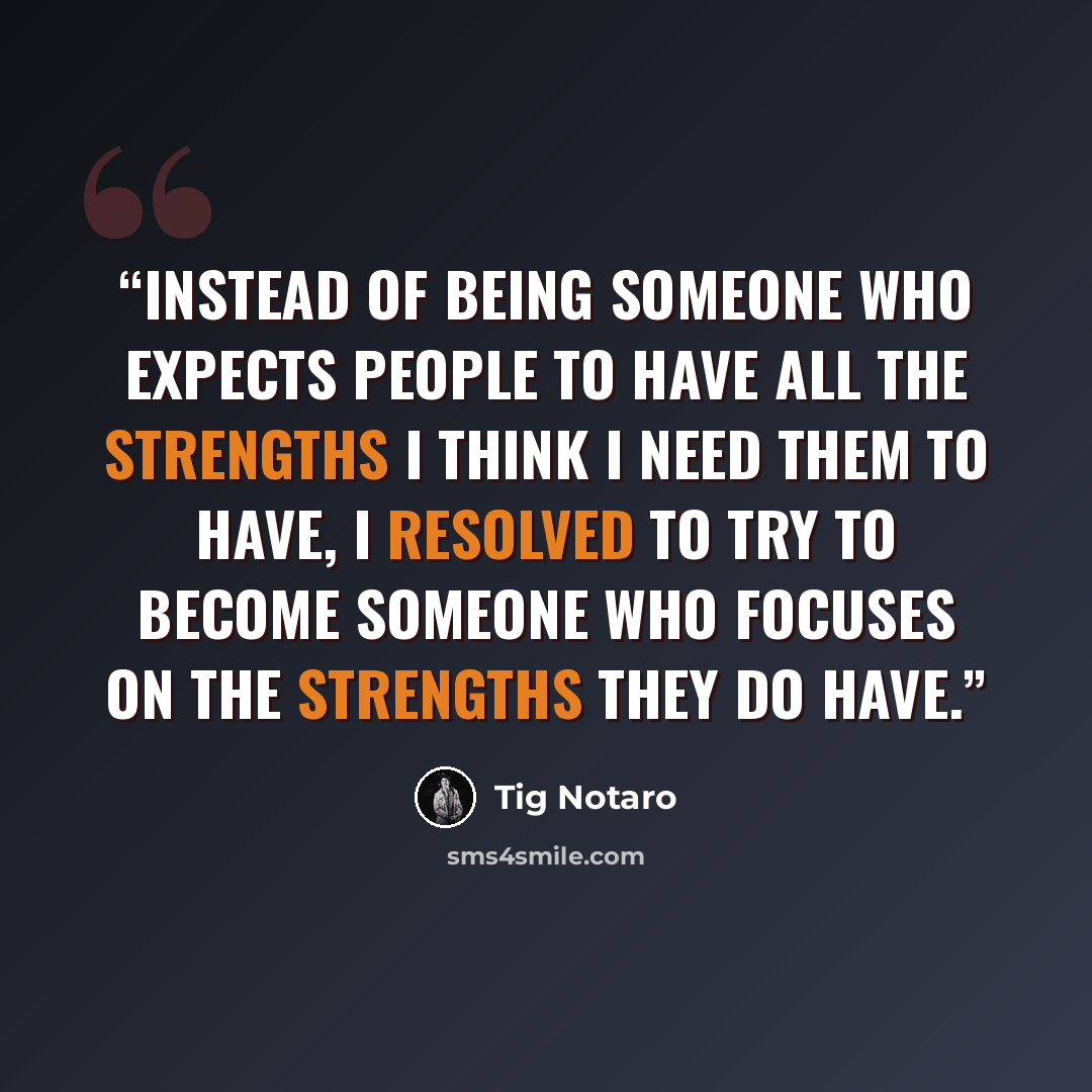 “Instead of being someone who expects people to have all the strengths I think I need them to have, I resolved to try to become someone who focuses on the strengths they do have.” quote by Tig Notaro