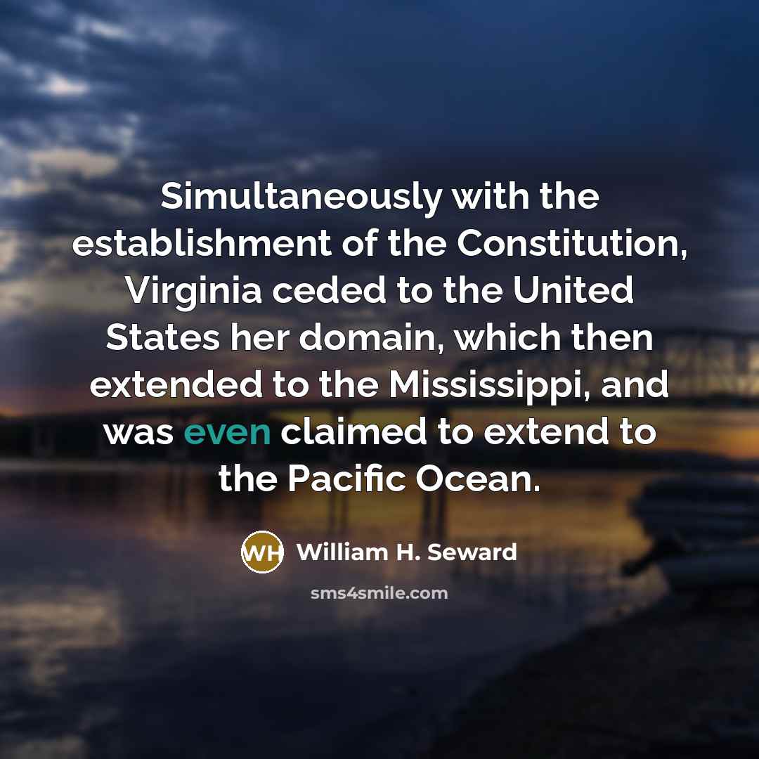 “Simultaneously with the establishment of the Constitution, Virginia ceded to the United States her domain, which then extended to the Mississippi, and was even claimed to extend to the Pacific Ocean.” quote by William H. Seward