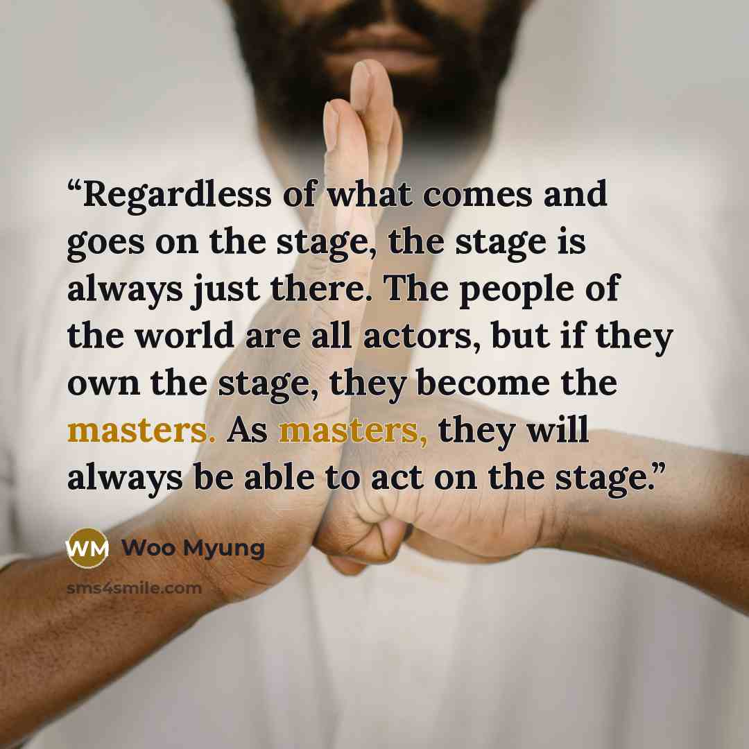 “Regardless of what comes and goes on the stage, the stage is always just there. The people of the world are all actors, but if they own the stage, they become the masters. As masters, they will always be able to act on the stage.” quote by Woo Myung