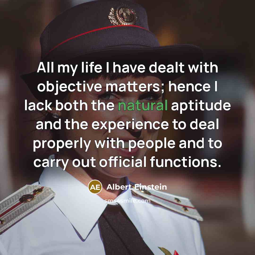 “All my life I have dealt with objective matters; hence I lack both the natural aptitude and the experience to deal properly with people and to carry out official functions.” quote by Albert Einstein