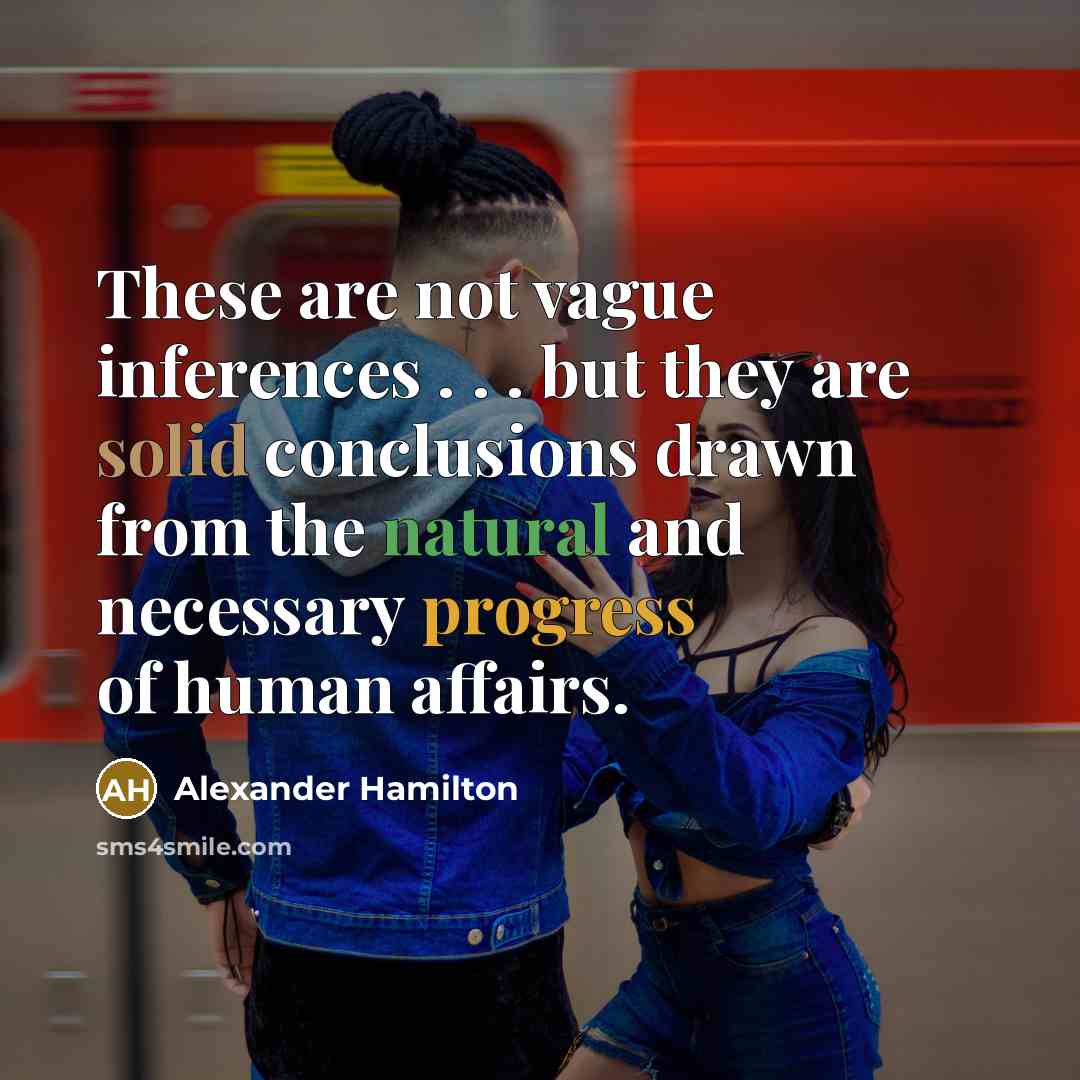 “These are not vague inferences . . . but they are solid conclusions drawn from the natural and necessary progress of human affairs.” quote by Alexander Hamilton