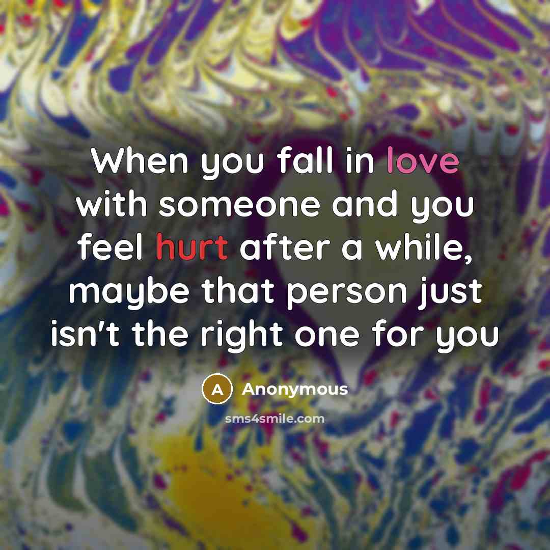 “When you fall in love with someone and you feel hurt after a while, maybe that person just isn't the right one for you” quote by Anonymous