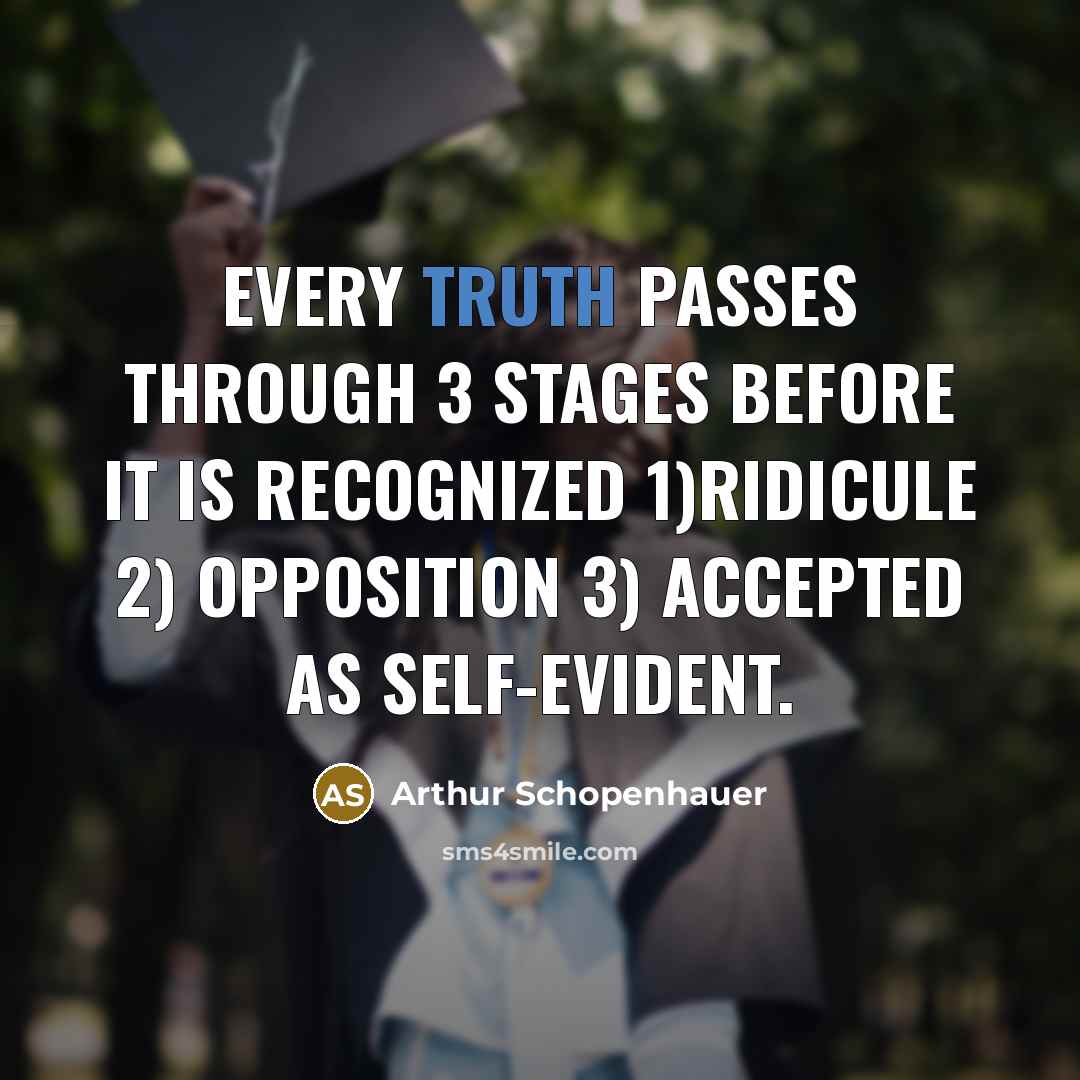 “Every truth passes through 3 stages before it is recognized 1)ridicule 2) opposition 3) accepted as self-evident.” quote by Arthur Schopenhauer