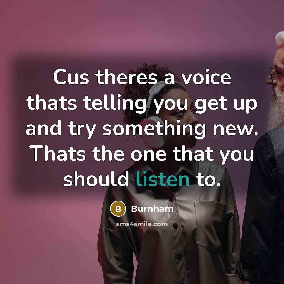 “Cus theres a voice thats telling you get up and try something new. Thats the one that you should listen to.” quote by Burnham
