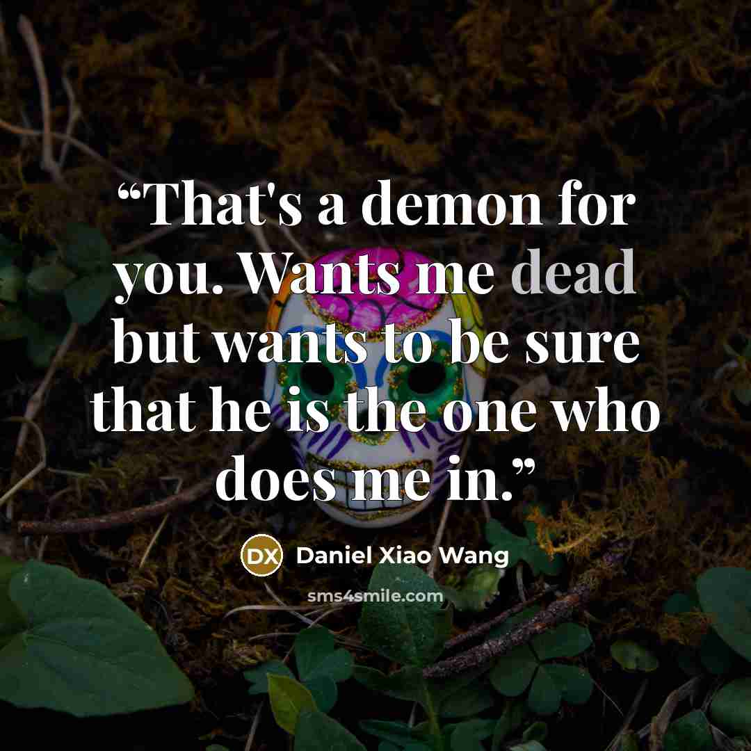 “That's a demon for you. Wants me dead but wants to be sure that he is the one who does me in.” quote by Daniel Xiao Wang