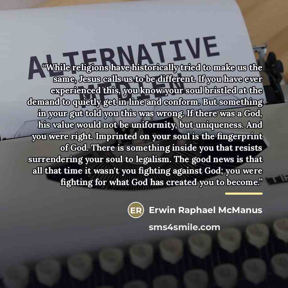 “While religions have historically tried to make us the same, Jesus calls us to be different. If you have ever experienced this, you know your soul bristled at the demand to quietly get in line and conform. But something in your gut told you this was wrong. If there was a God, his value would not…” quote by Erwin Raphael McManus