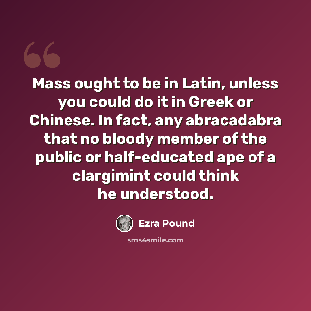 “Mass ought to be in Latin, unless you could do it in Greek or Chinese. In fact, any abracadabra that no bloody member of the public or half-educated ape of a clargimint could think he understood.” quote by Ezra Pound