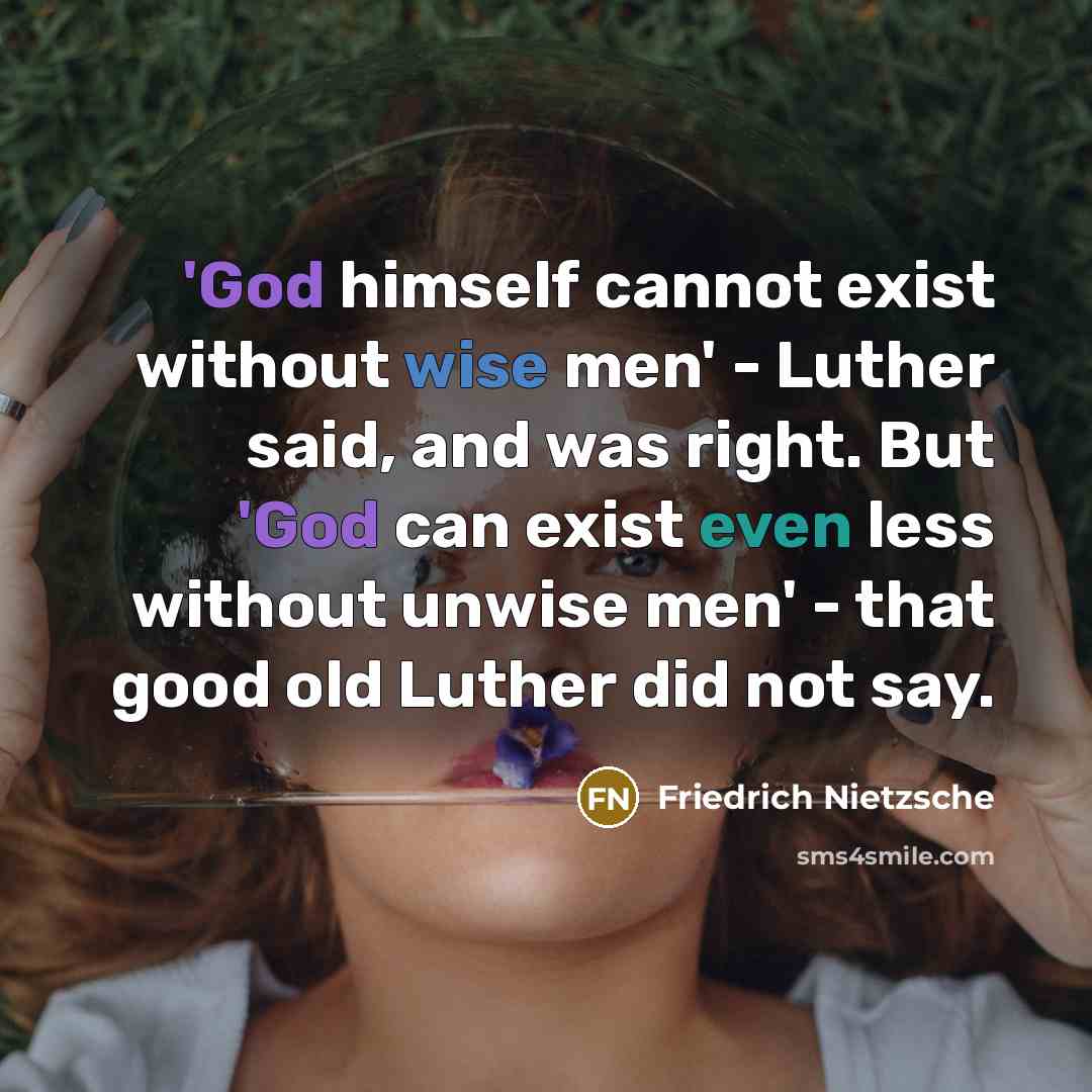 “'God himself cannot exist without wise men' - Luther said, and was right. But 'God can exist even less without unwise men' - that good old Luther did not say.” quote by Friedrich Nietzsche