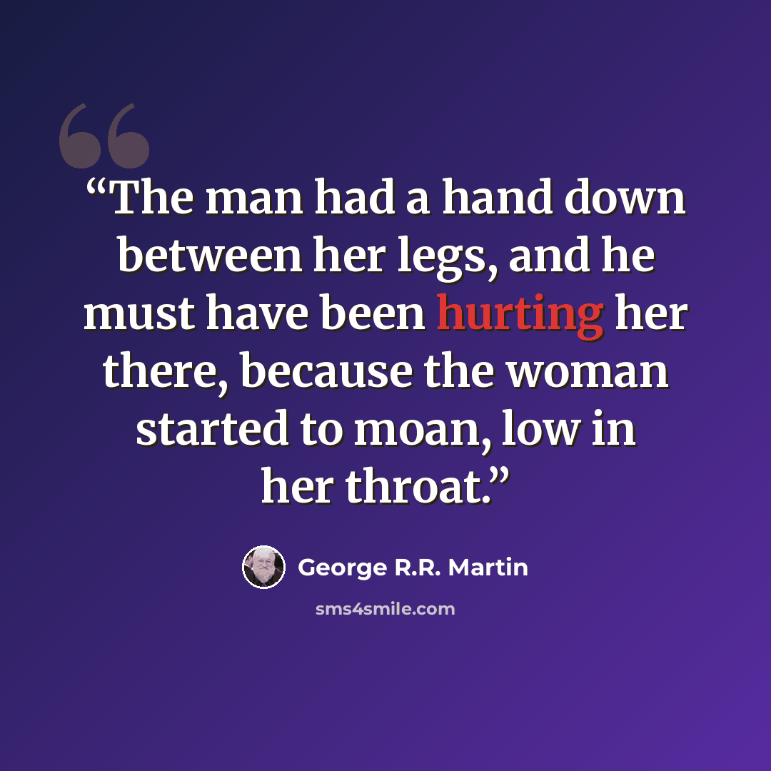 “The man had a hand down between her legs, and he must have been hurting her there, because the woman started to moan, low in her throat.” quote by George R.R. Martin