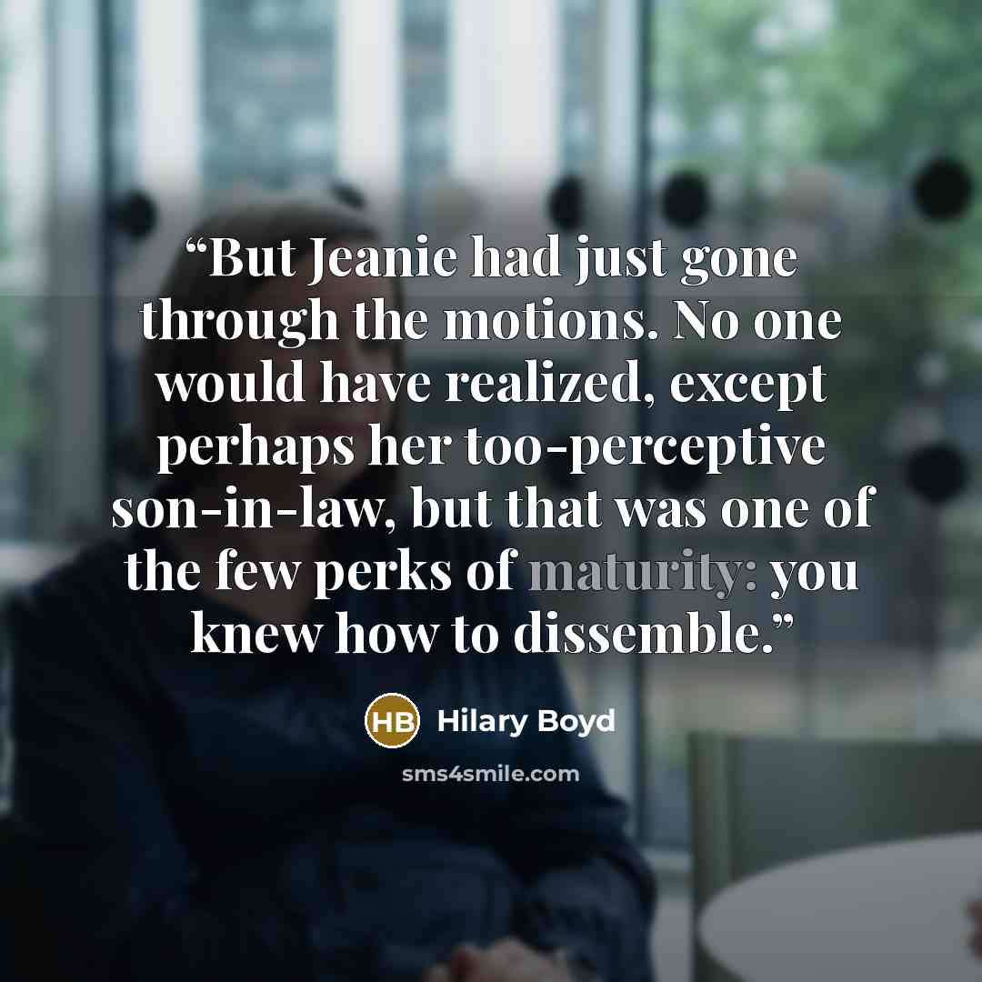 “But Jeanie had just gone through the motions. No one would have realized, except perhaps her too-perceptive son-in-law, but that was one of the few perks of maturity: you knew how to dissemble.” quote by Hilary Boyd