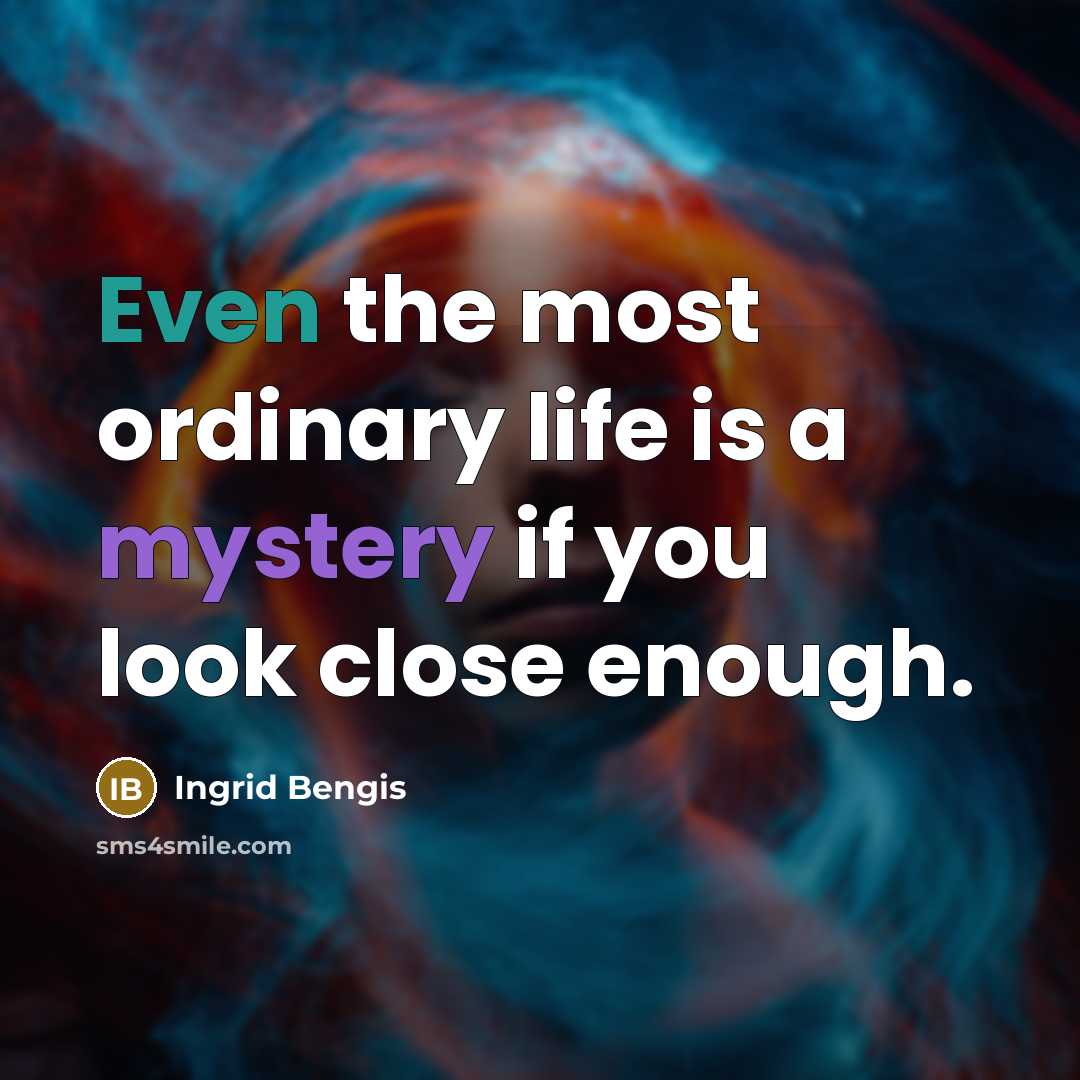 “Even the most ordinary life is a mystery if you look close enough.” quote by Ingrid Bengis