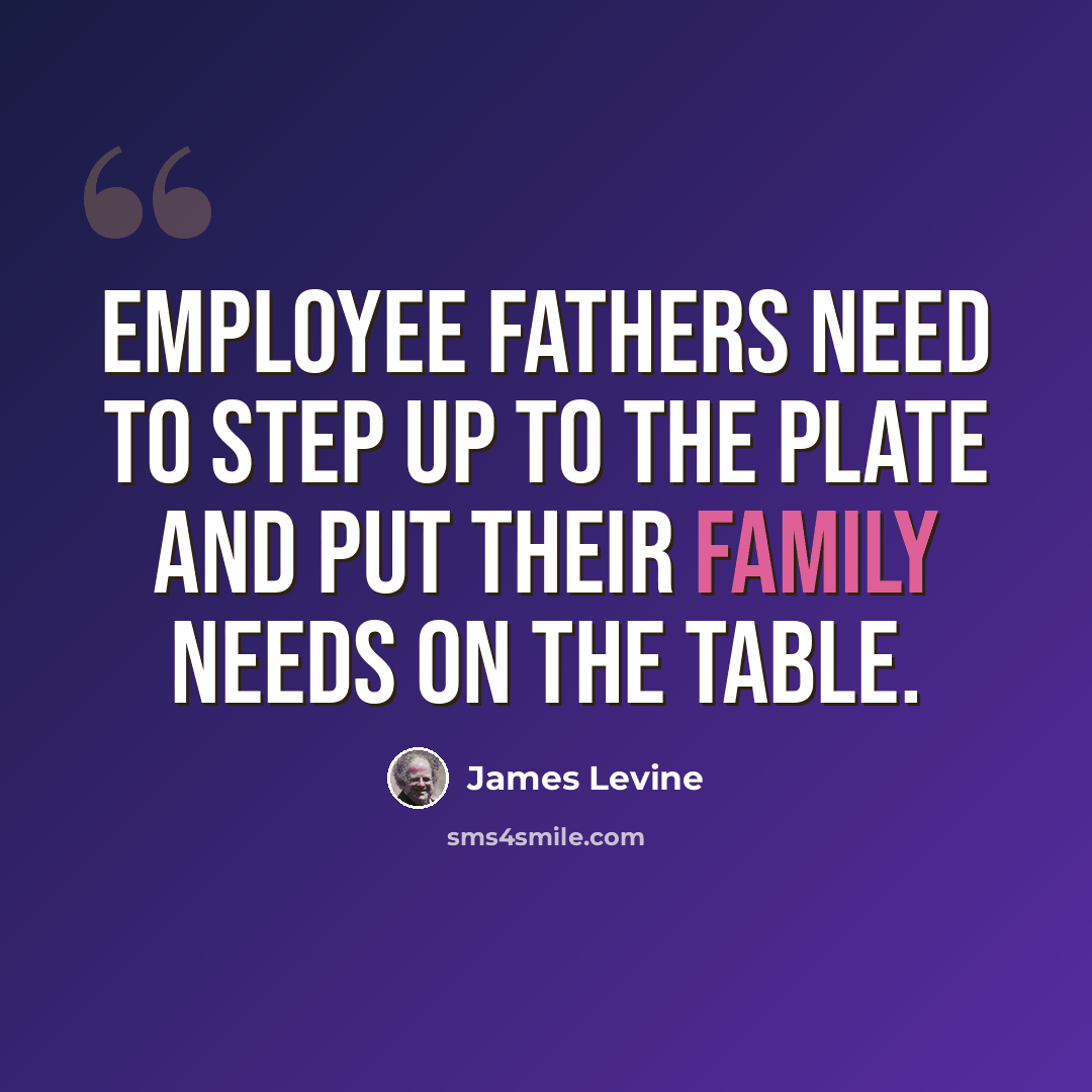 “Employee fathers need to step up to the plate and put their family needs on the table.” quote by James Levine