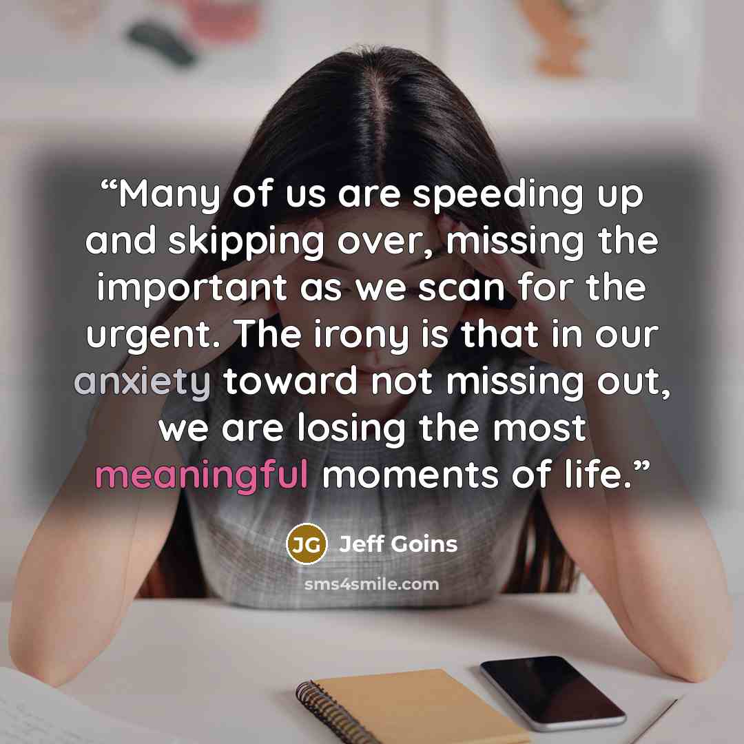 “Many of us are speeding up and skipping over, missing the important as we scan for the urgent. The irony is that in our anxiety toward not missing out, we are losing the most meaningful moments of life.” quote by Jeff Goins