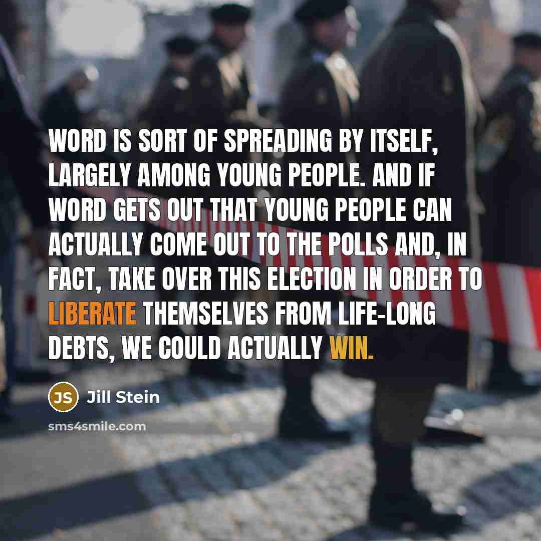 “Word is sort of spreading by itself, largely among young people. And if word gets out that young people can actually come out to the polls and, in fact, take over this election in order to liberate themselves from life-long debts, we could actually win.” quote by Jill Stein