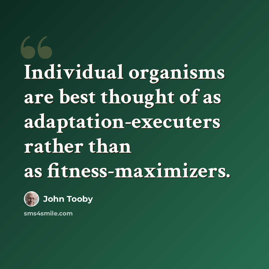 “Individual organisms are best thought of as adaptation-executers rather than as fitness-maximizers.” quote by John Tooby