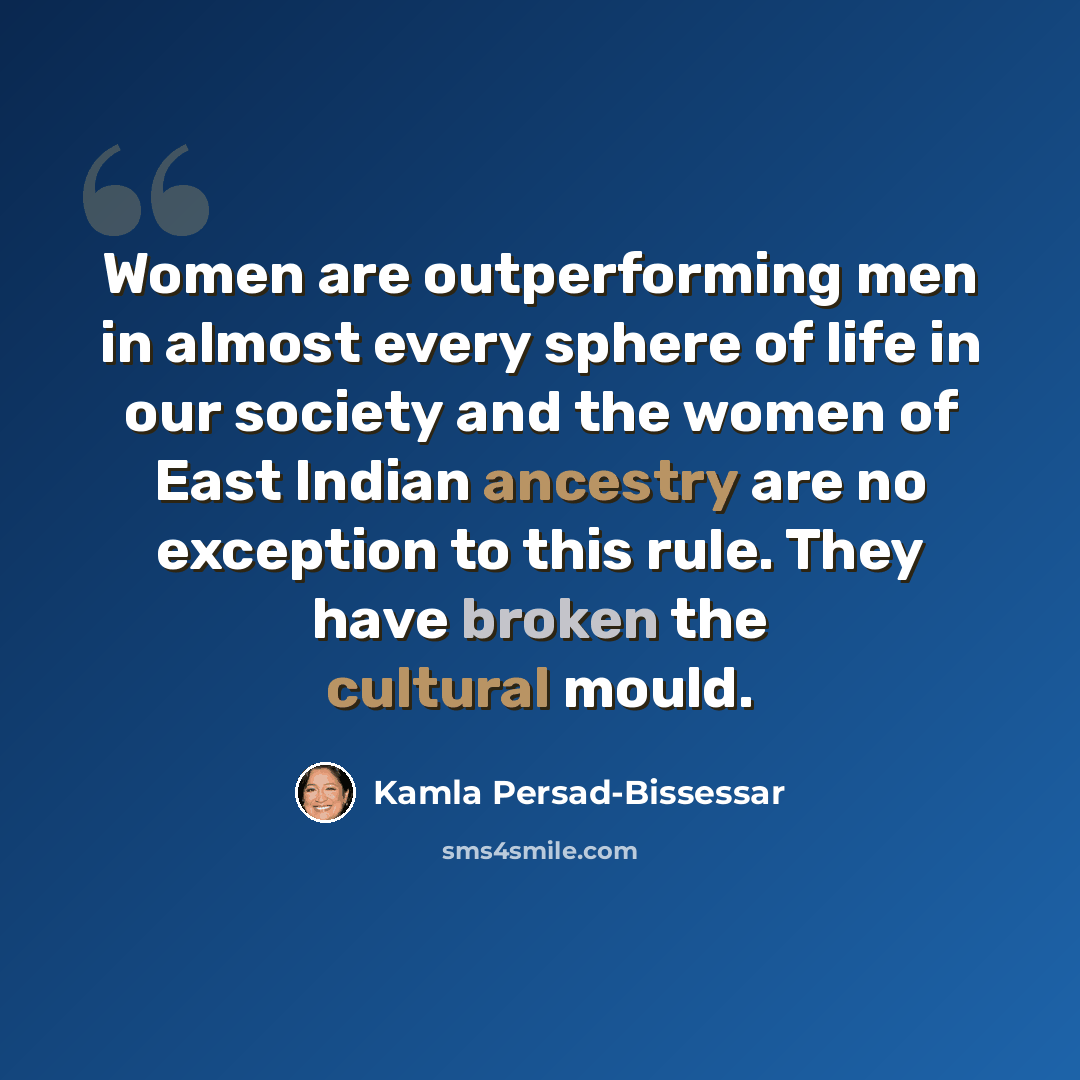 “Women are outperforming men in almost every sphere of life in our society and the women of East Indian ancestry are no exception to this rule. They have broken the cultural mould.” quote by Kamla Persad-Bissessar