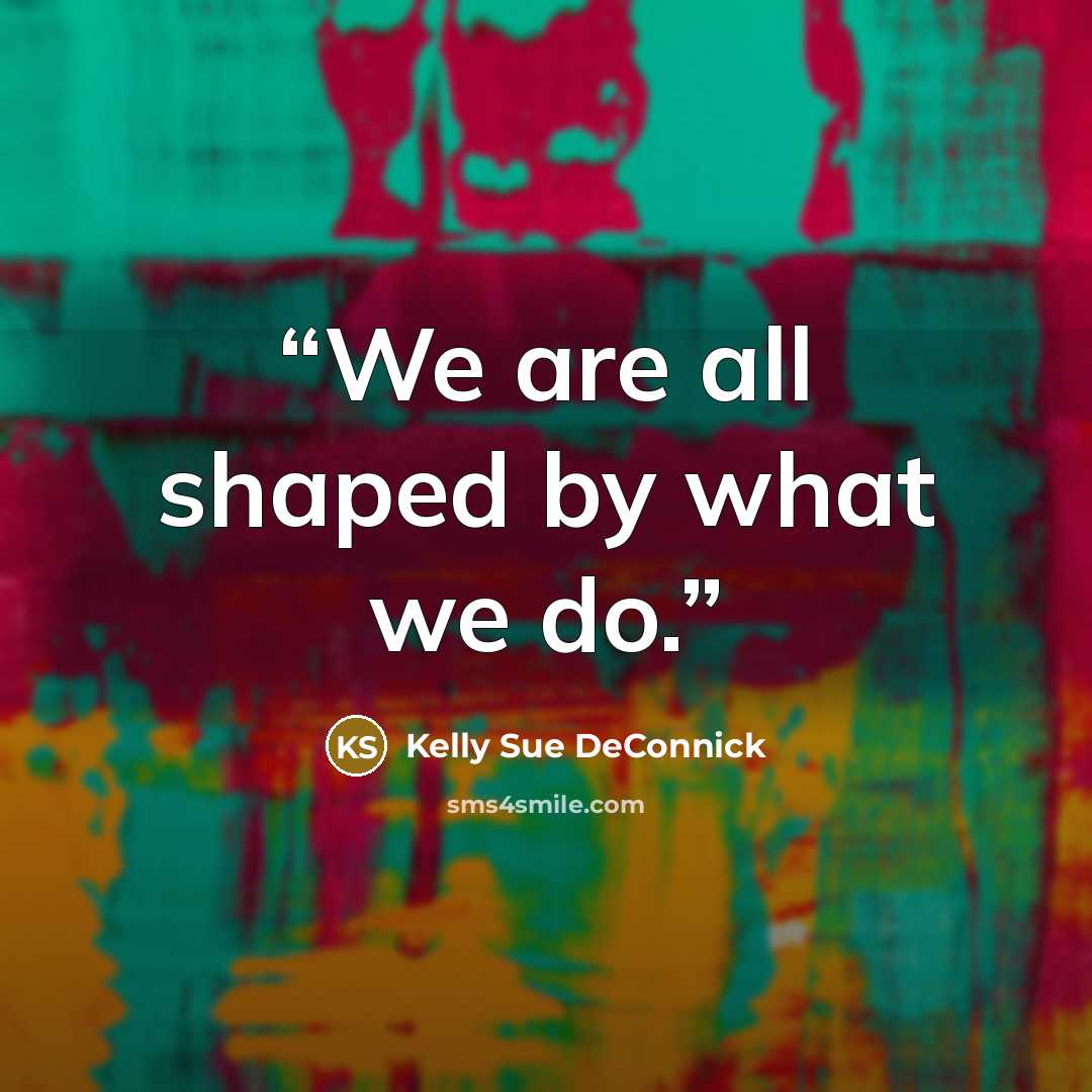 “We are all shaped by what we do.” quote by Kelly Sue DeConnick