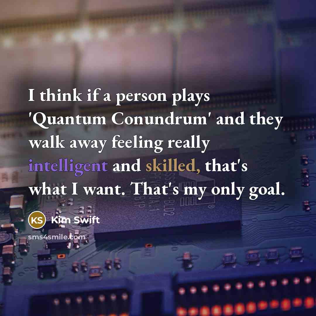 “I think if a person plays 'Quantum Conundrum' and they walk away feeling really intelligent and skilled, that's what I want. That's my only goal.” quote by Kim Swift