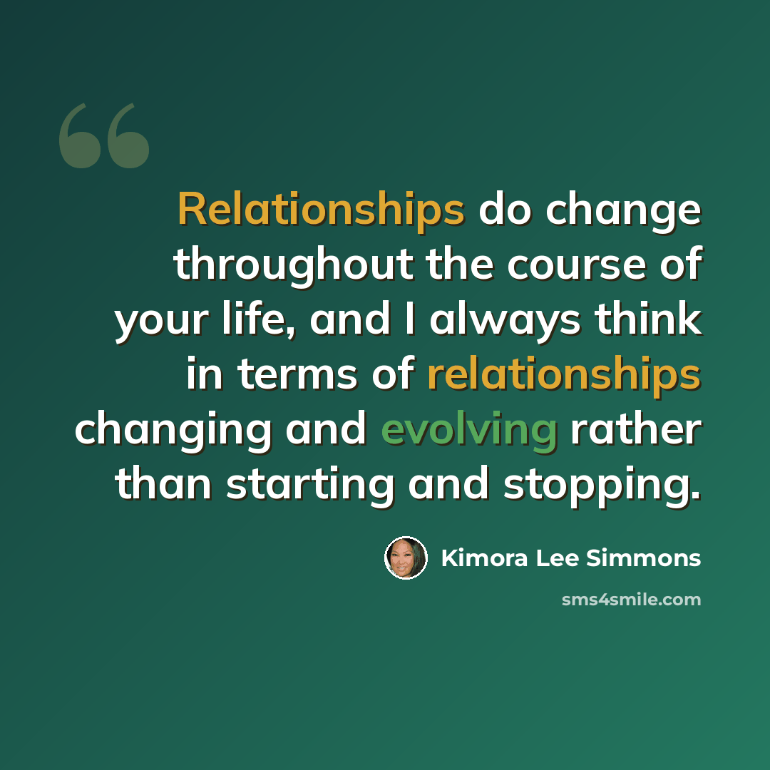 “Relationships do change throughout the course of your life, and I always think in terms of relationships changing and evolving rather than starting and stopping.” quote by Kimora Lee Simmons